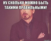 ну сколько можно быть такими правильными! 
