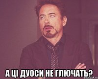  а ці дуоси не глючать?