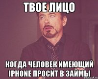 твое лицо когда человек имеющий iphone просит в займы