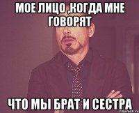 мое лицо ,когда мне говорят что мы брат и сестра
