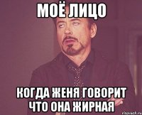 моё лицо когда женя говорит что она жирная