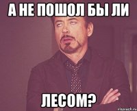 а не пошол бы ли лесом?