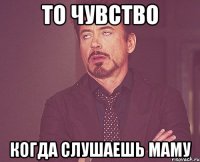 то чувство когда слушаешь маму