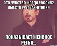 это чувство ,когда россия2 вместо уругвай-италия показывает женское регби...