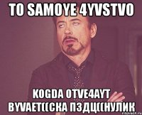 to samoye 4yvstvo kogda otve4ayt byvaet((ска пздц((нулик