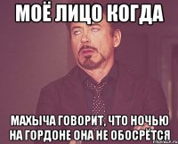 моё лицо когда махыча говорит, что ночью на гордоне она не обосрётся