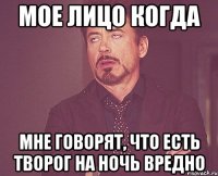 мое лицо когда мне говорят, что есть творог на ночь вредно