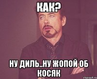 как? ну диль..ну жопой об косяк