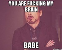 you are fucking my brain babe