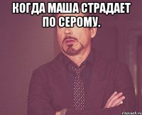 когда маша страдает по серому. 