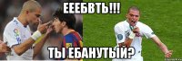 ееебвть!!! ты ебанутый?