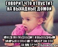 говорит что отпустит на выходные домой как дело подходит к выходным закрыл отпуска !!! нахер он это делает?*??