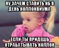 ну зачем ставить нб в день коллоквиума если ты придешь отрабатывать коллок