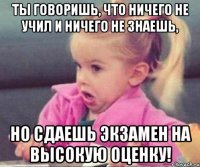 ты говоришь, что ничего не учил и ничего не знаешь, но сдаешь экзамен на высокую оценку!