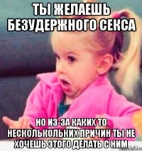 ты желаешь безудержного секса но из-за каких то несколькольких причин ты не хочешь этого делать с ним