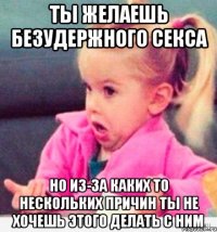 ты желаешь безудержного секса но из-за каких то нескольких причин ты не хочешь этого делать с ним