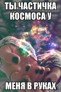 ты частичка космоса у меня в руках