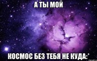 а ты мой космос без тебя не куда:*