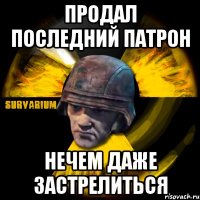 продал последний патрон нечем даже застрелиться