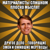 материалисты слишком плоско мыслят другое дело – говорящие змеи и ожившие мертвецы