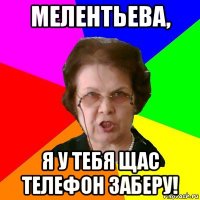 мелентьева, я у тебя щас телефон заберу!