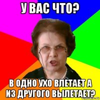 у вас что? в одно ухо влетает а из другого вылетает?