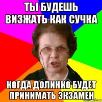 ты будешь визжать как сучка когда долинко будет принимать экзамен