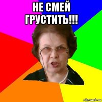 не смей грустить!!! 