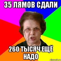 35 лямов сдали 260 тысяч ещё надо