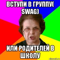 вступи в группу( swag) или родителей в школу