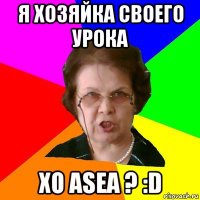 я хозяйка своего урока xo asea ? :d