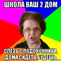 школа ваш 2 дом слезь с подоконника, дома сидеть будешь