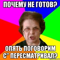 почему не готов? опять поговорим с" пересматривал?