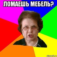 ломаешь мебель? 