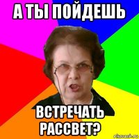 а ты пойдешь встречать рассвет?