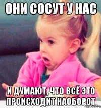 они сосут у нас и думают, что всё это происходит наоборот