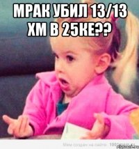 мрак убил 13/13 хм в 25ке?? 