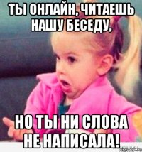 ты онлайн, читаешь нашу беседу, но ты ни слова не написала!