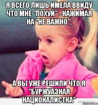 я всего лишь имела ввиду что мне "похуй" - нажимая на "не важно", а вы уже решили что я "буржуазная националистка"