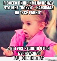 я всего лишь имела ввиду что мне "похуй" - нажимая на "всё равно", а вы уже решили что я "буржуазная националистка"