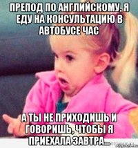 препод по английскому, я еду на консультацию в автобусе час а ты не приходишь и говоришь, чтобы я приехала завтра...