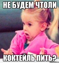 не будем чтоли коктейль пить?