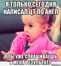 я только сегодня написал цт по англ а ты уже спрашиваешь у меня результат?