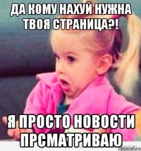 да кому нахуй нужна твоя страница?! я просто новости прсматриваю