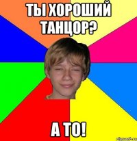 ты хороший танцор? а то!