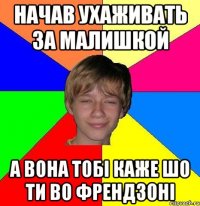 начав ухаживать за малишкой а вона тобі каже шо ти во френдзоні