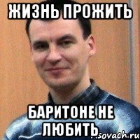 жизнь прожить баритоне не любить