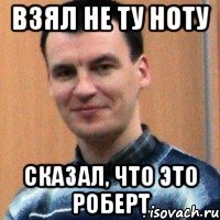 взял не ту ноту сказал, что это роберт