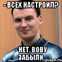 - всех настроил? - нет, вову забыли.