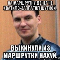 на маршрутку денег не хватило-заплатил шуткой. выкинули из маршрутки нахуй.